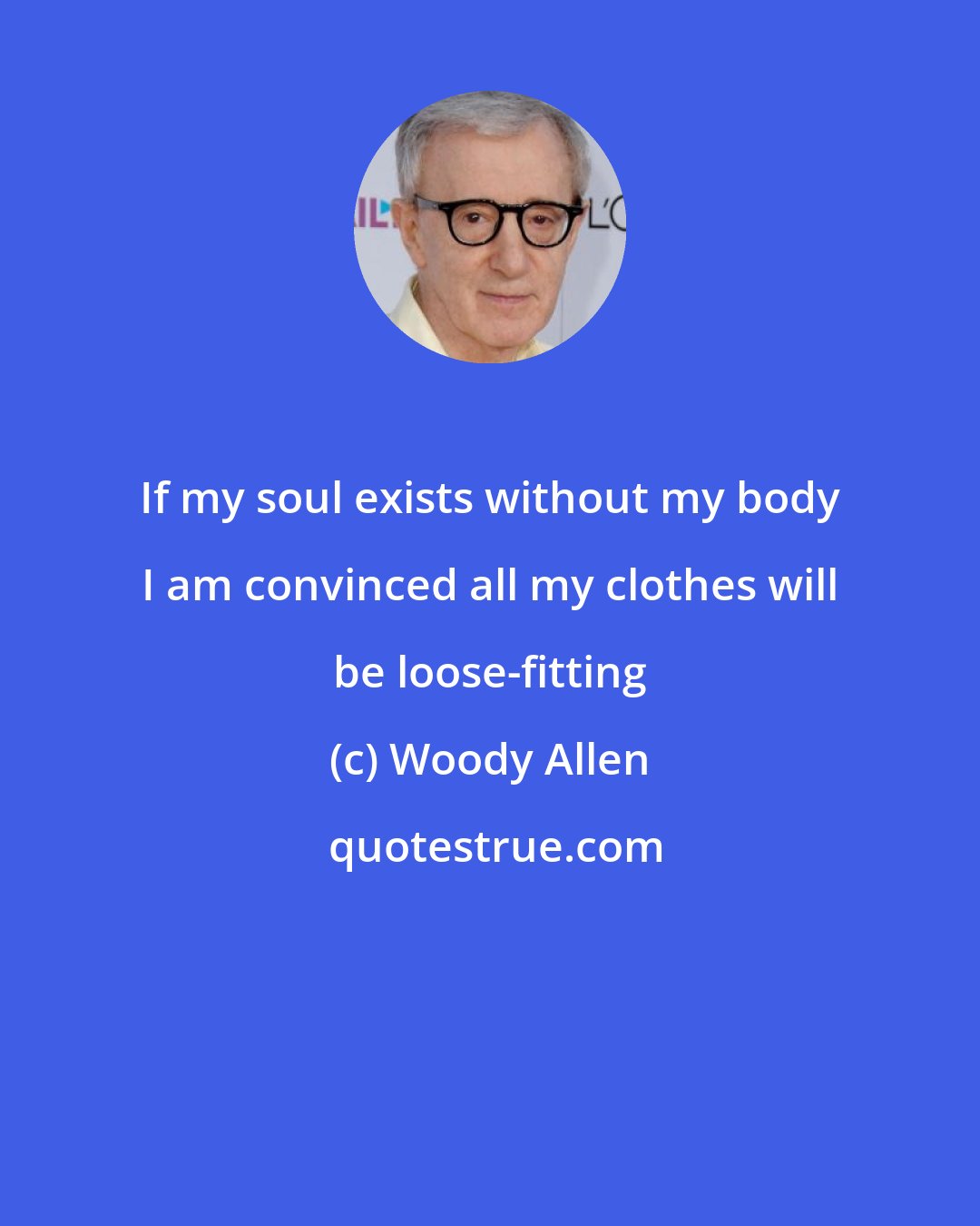 Woody Allen: If my soul exists without my body I am convinced all my clothes will be loose-fitting