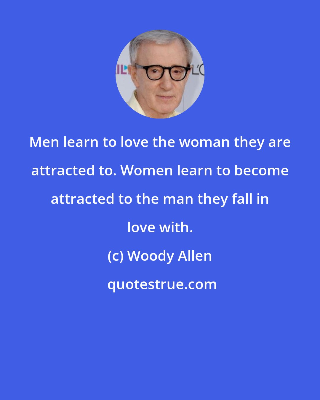 Woody Allen: Men learn to love the woman they are attracted to. Women learn to become attracted to the man they fall in love with.