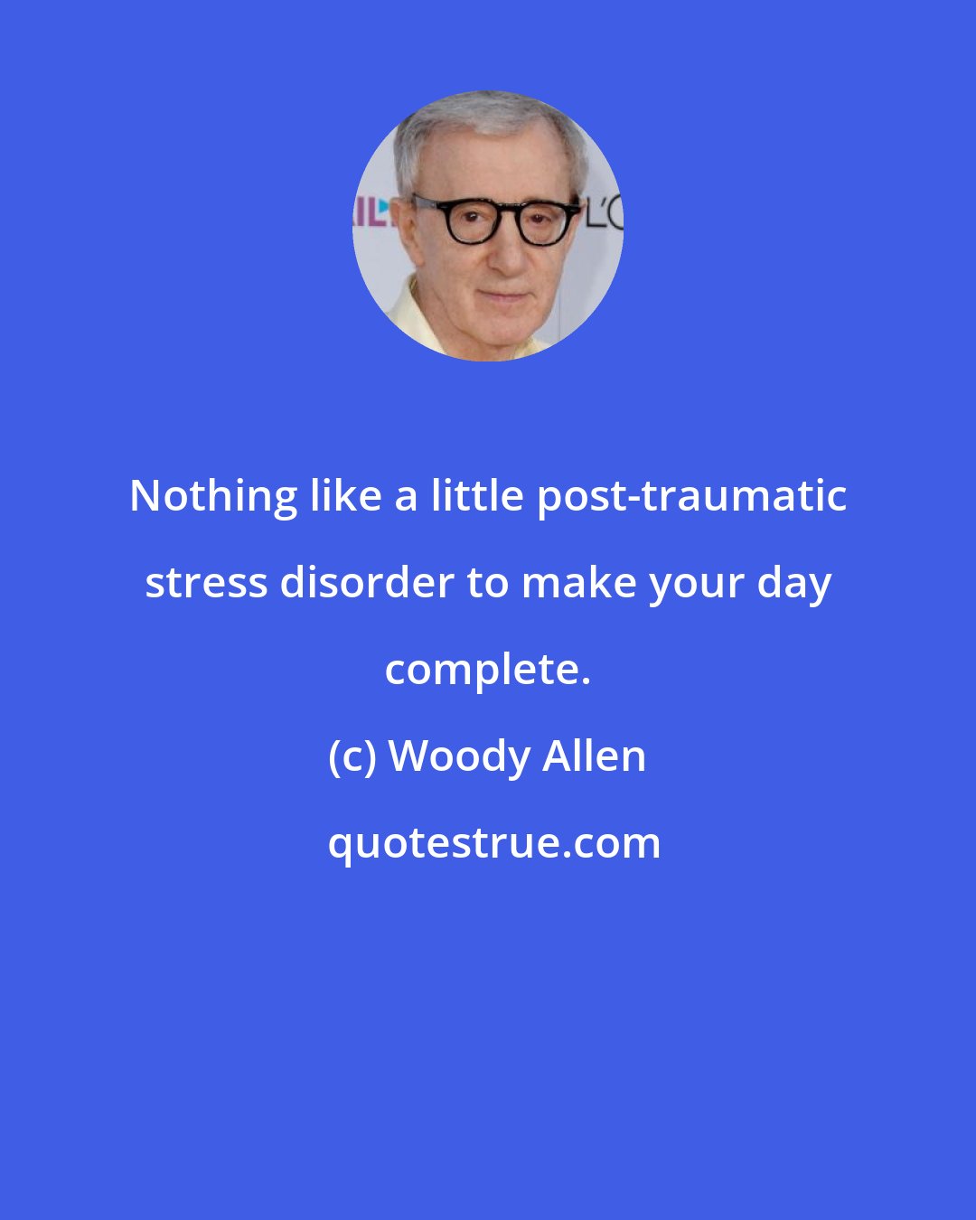 Woody Allen: Nothing like a little post-traumatic stress disorder to make your day complete.