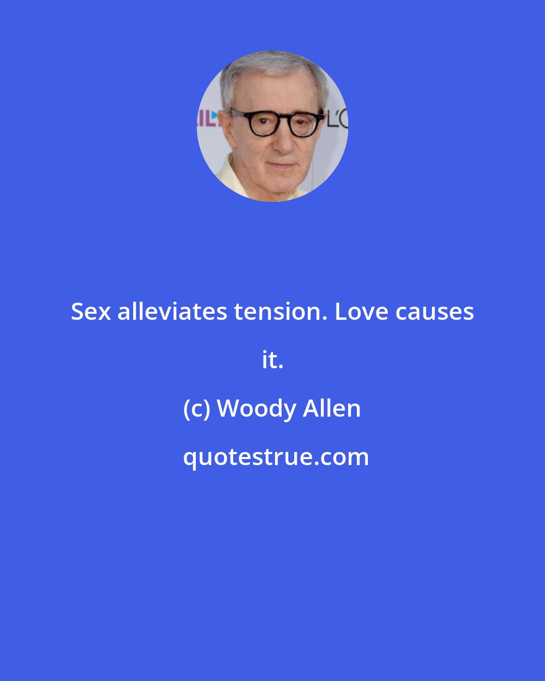 Woody Allen: Sex alleviates tension. Love causes it.