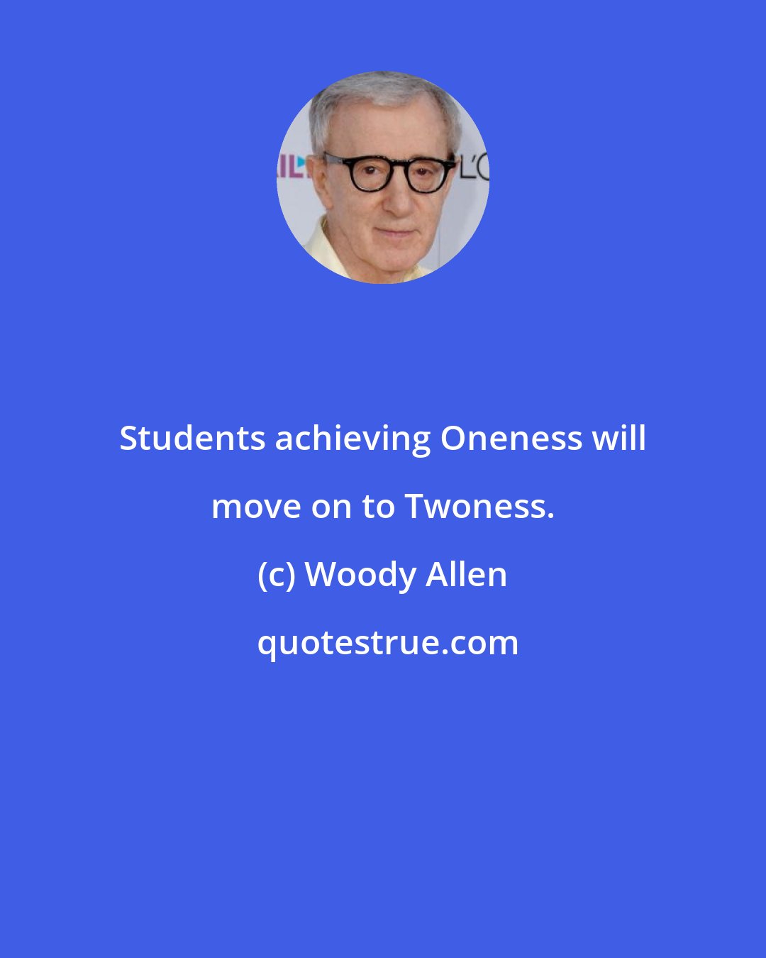 Woody Allen: Students achieving Oneness will move on to Twoness.