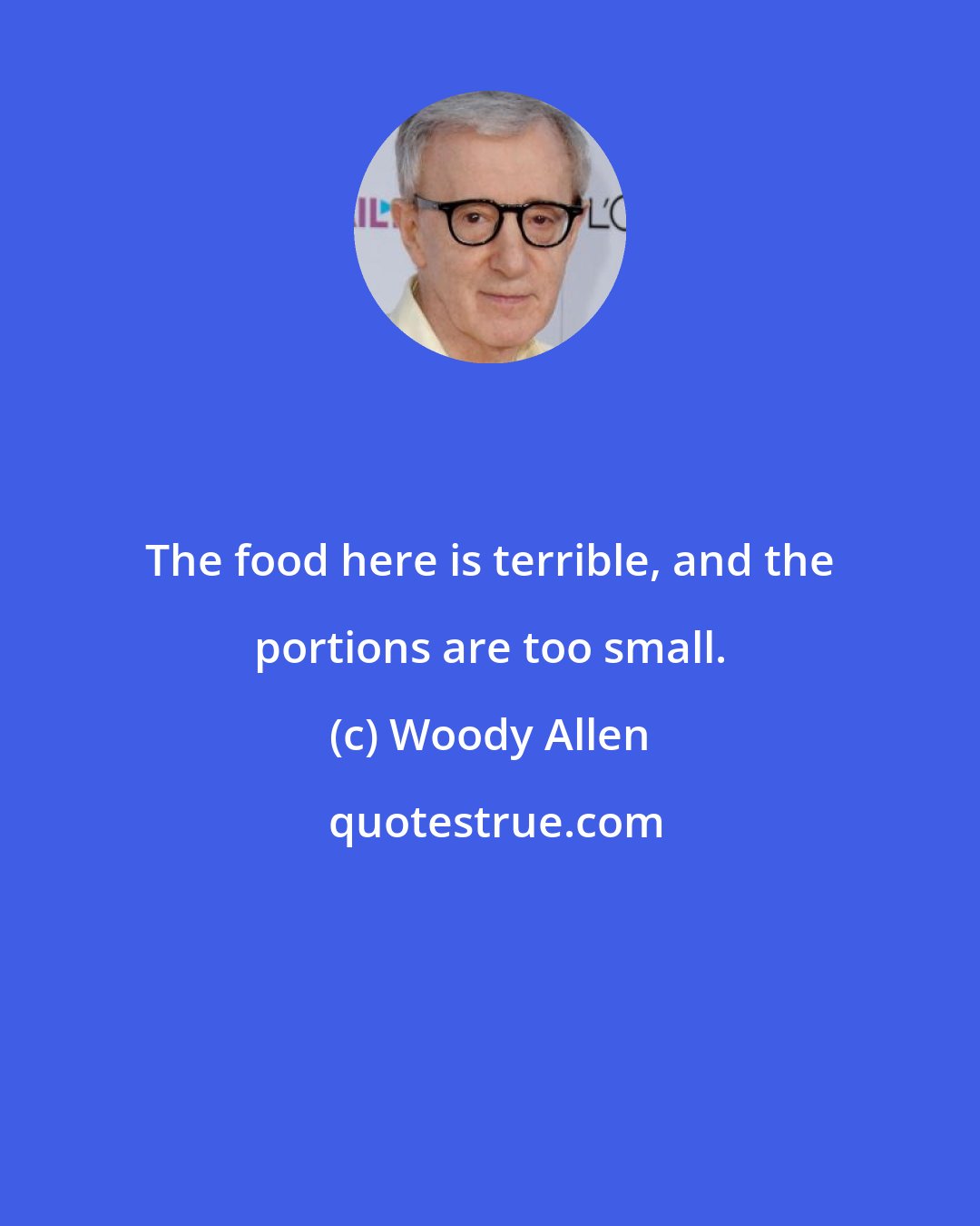 Woody Allen: The food here is terrible, and the portions are too small.