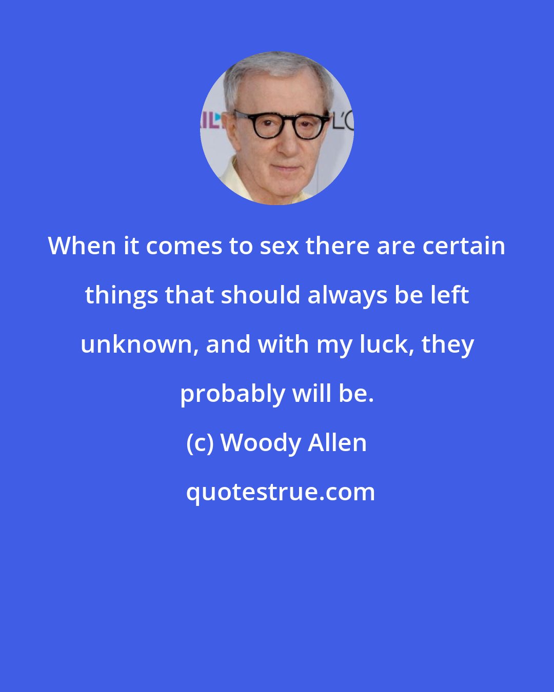 Woody Allen: When it comes to sex there are certain things that should always be left unknown, and with my luck, they probably will be.