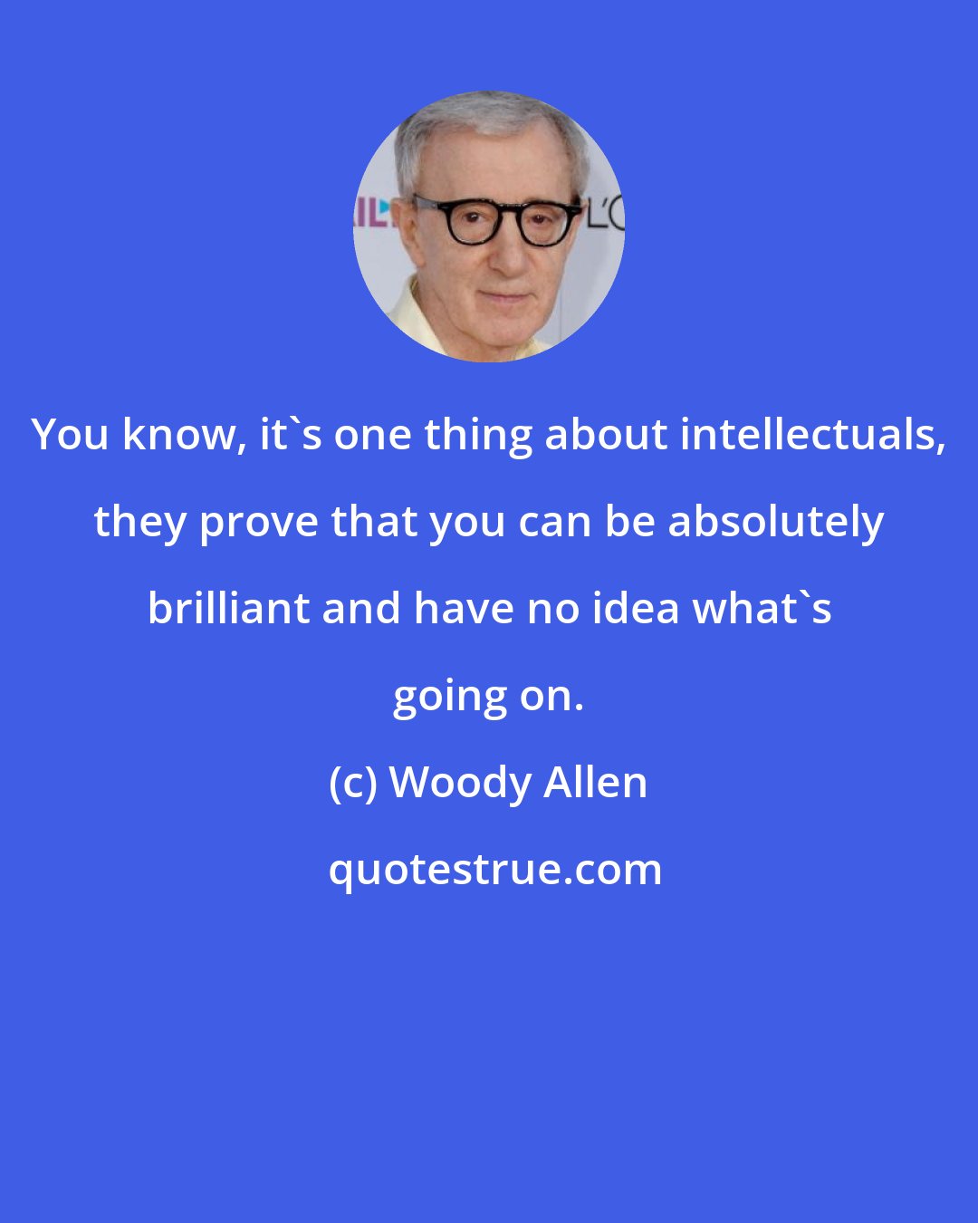 Woody Allen: You know, it's one thing about intellectuals, they prove that you can be absolutely brilliant and have no idea what's going on.