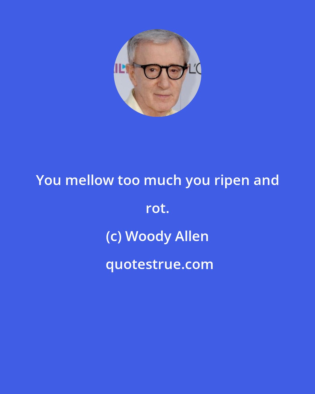 Woody Allen: You mellow too much you ripen and rot.