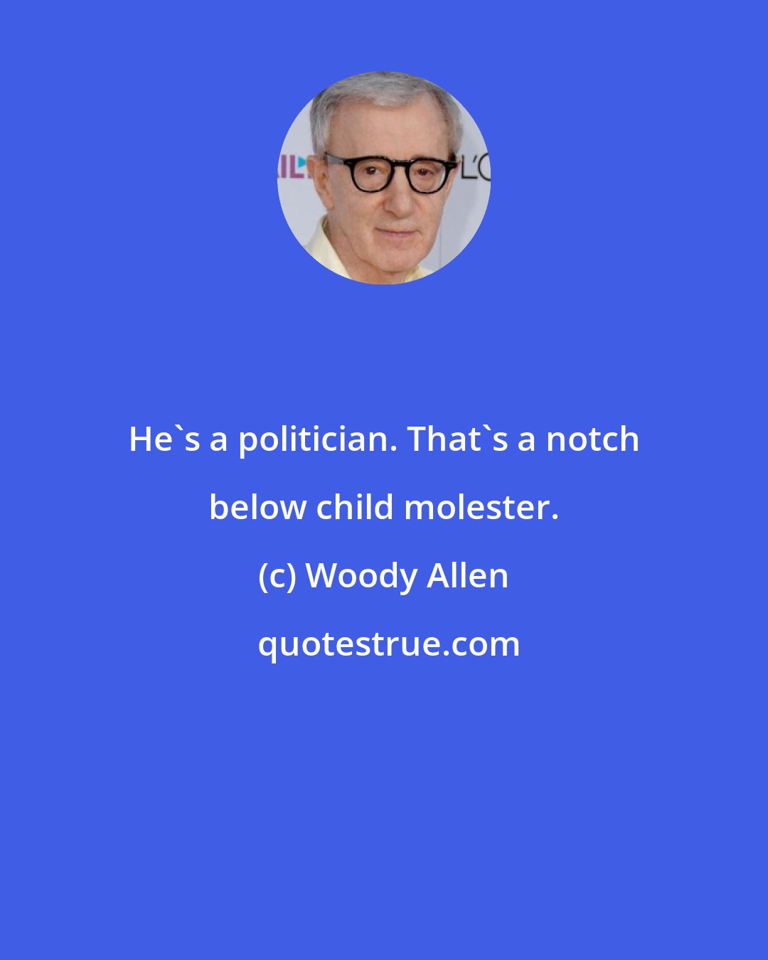 Woody Allen: He's a politician. That's a notch below child molester.