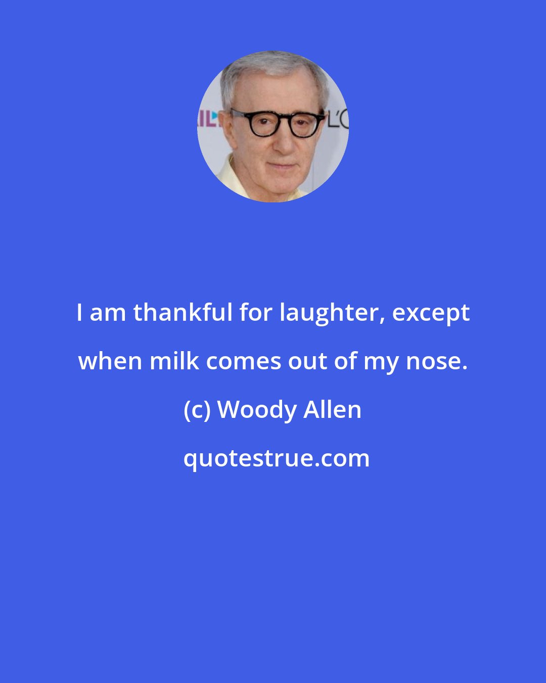 Woody Allen: I am thankful for laughter, except when milk comes out of my nose.