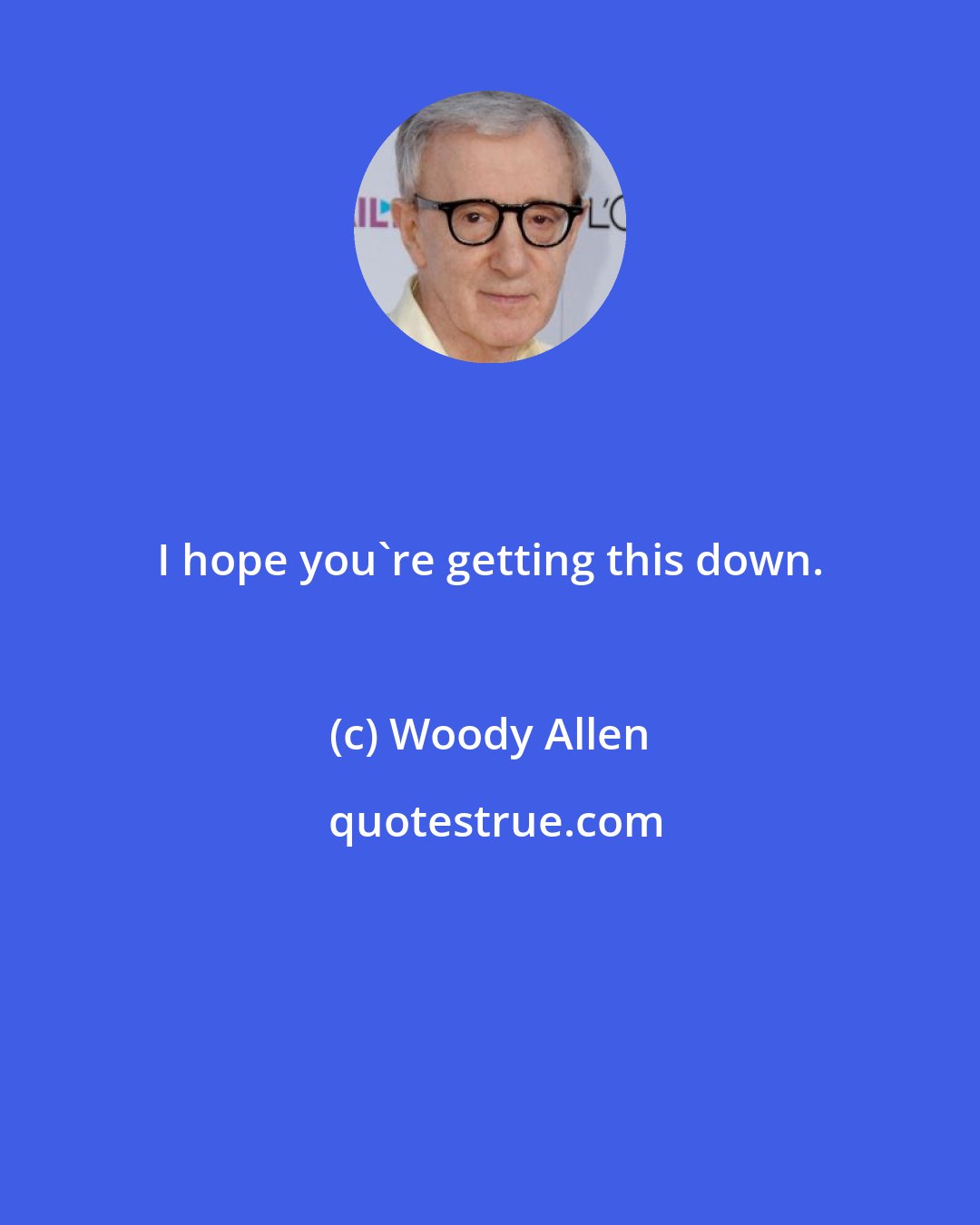 Woody Allen: I hope you're getting this down.