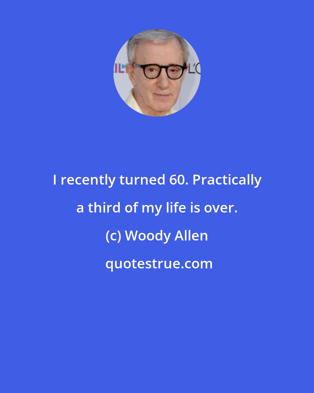 Woody Allen: I recently turned 60. Practically a third of my life is over.