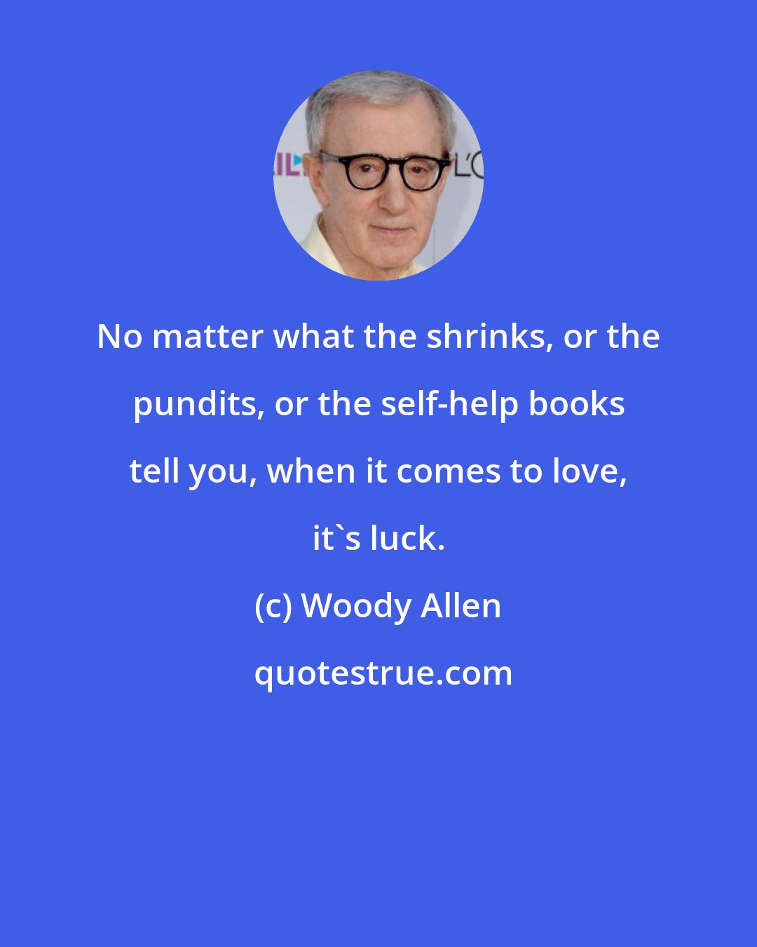 Woody Allen: No matter what the shrinks, or the pundits, or the self-help books tell you, when it comes to love, it's luck.