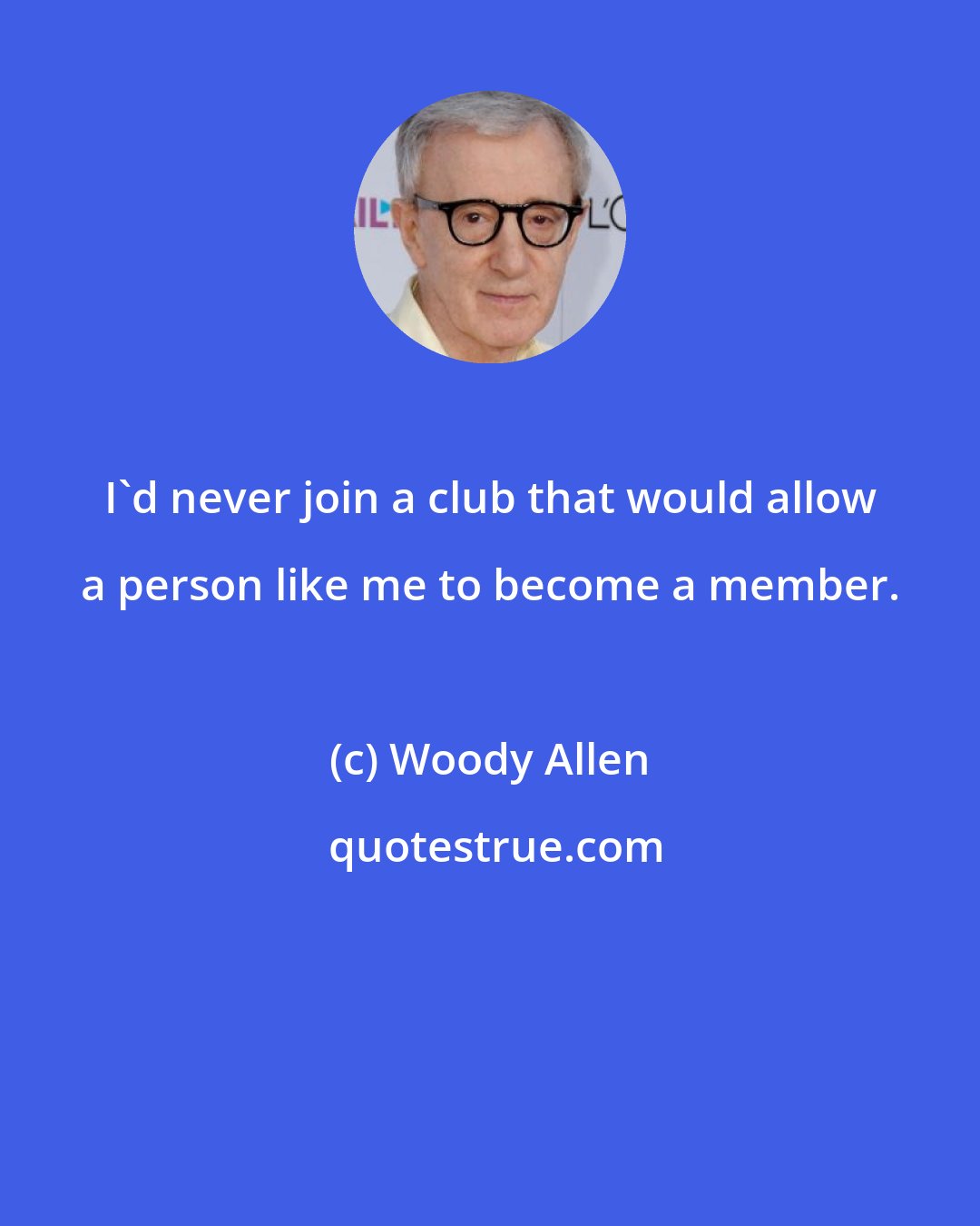 Woody Allen: I'd never join a club that would allow a person like me to become a member.