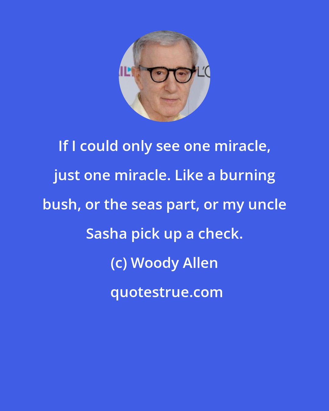 Woody Allen: If I could only see one miracle, just one miracle. Like a burning bush, or the seas part, or my uncle Sasha pick up a check.