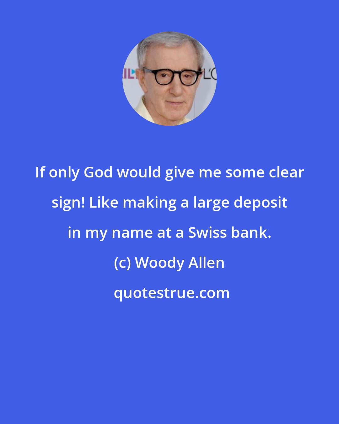 Woody Allen: If only God would give me some clear sign! Like making a large deposit in my name at a Swiss bank.