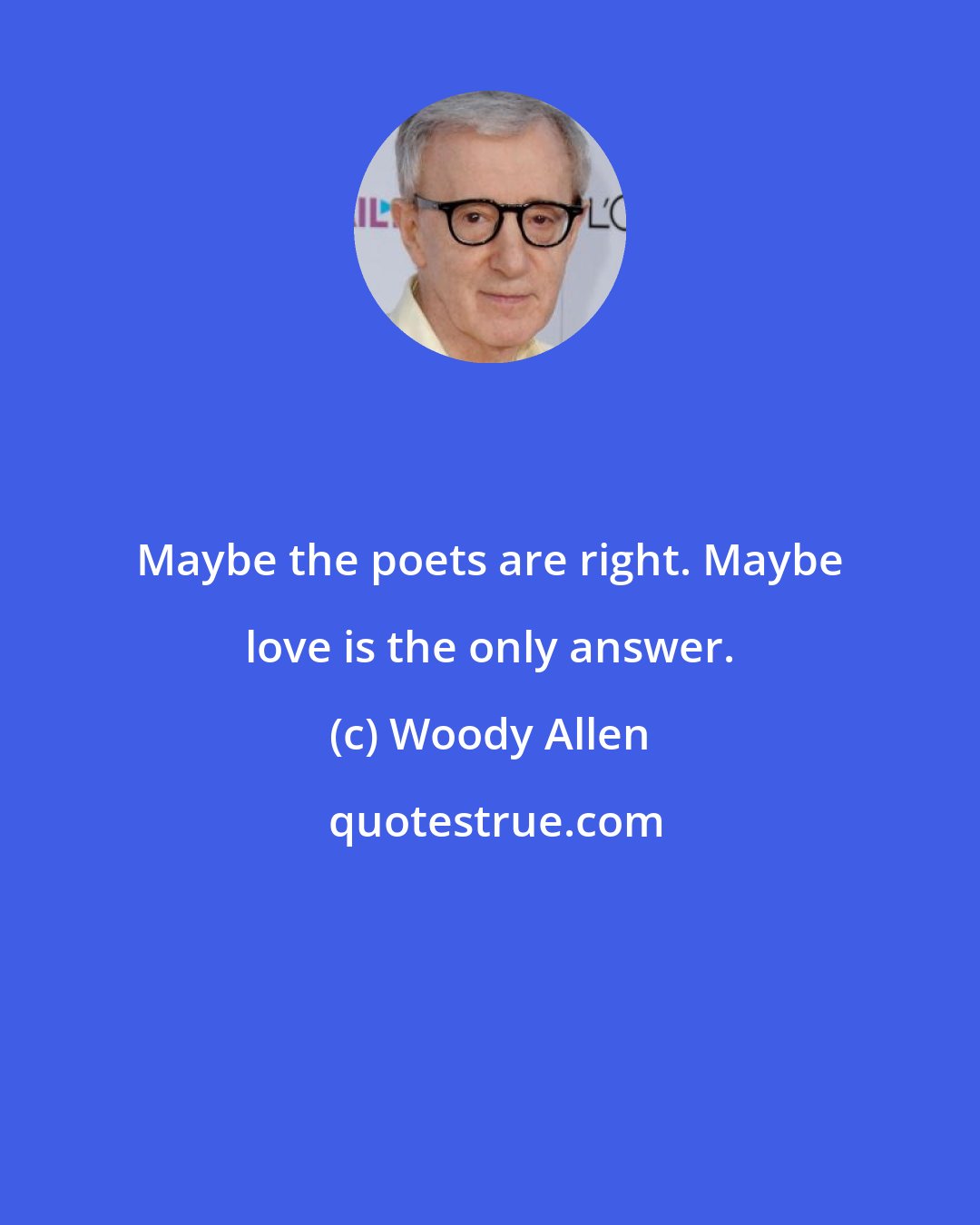 Woody Allen: Maybe the poets are right. Maybe love is the only answer.