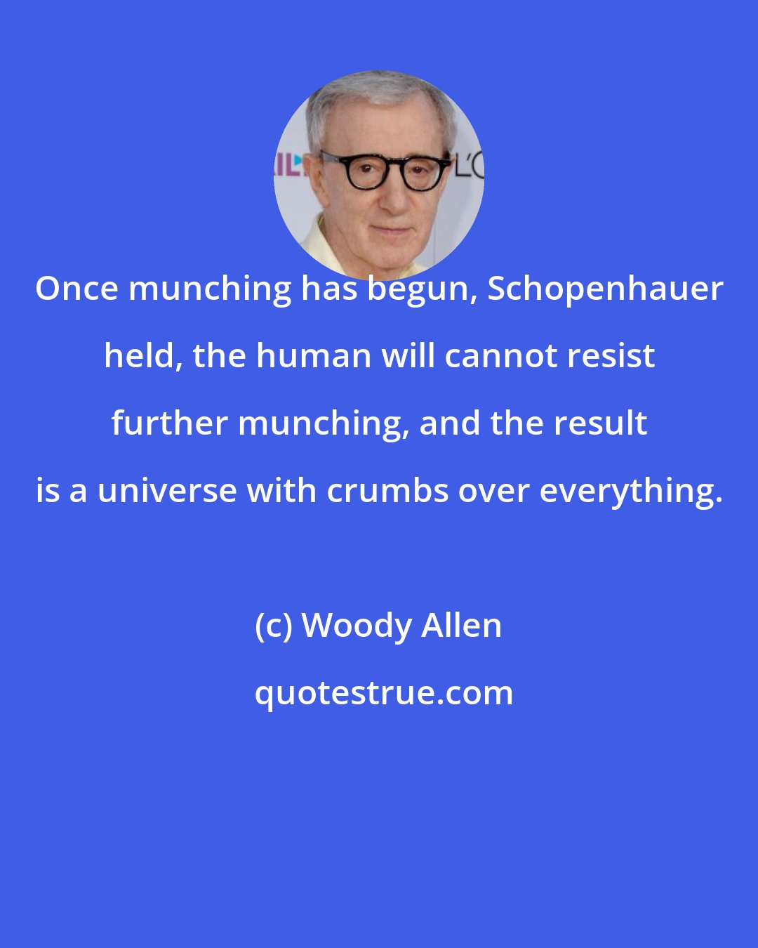 Woody Allen: Once munching has begun, Schopenhauer held, the human will cannot resist further munching, and the result is a universe with crumbs over everything.