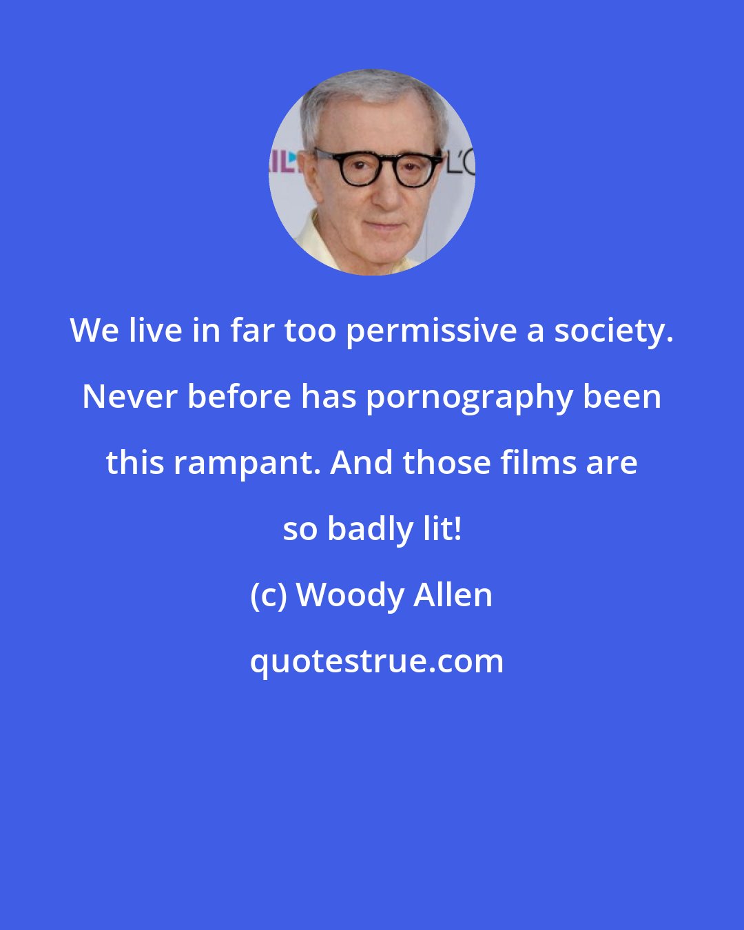 Woody Allen: We live in far too permissive a society. Never before has pornography been this rampant. And those films are so badly lit!