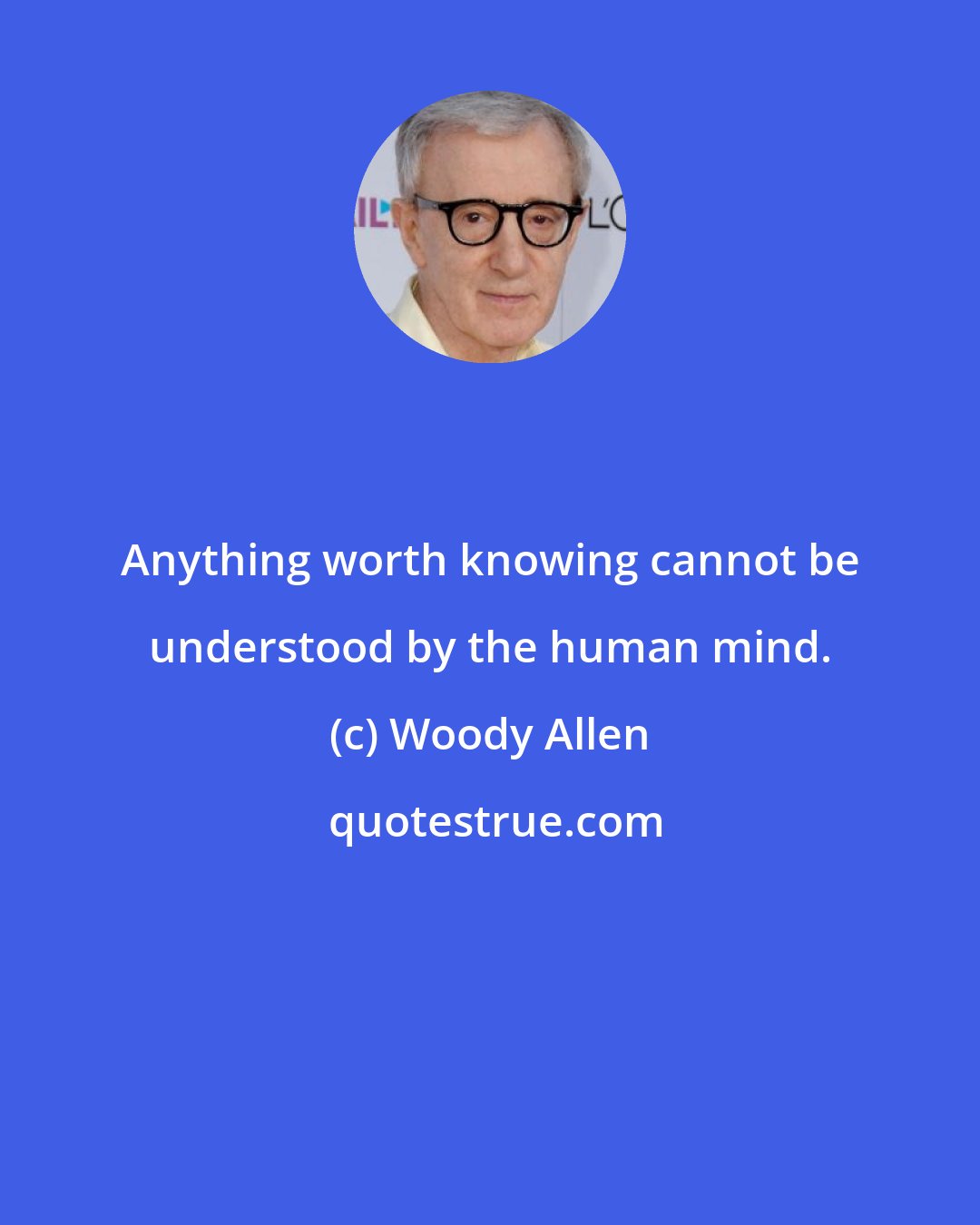 Woody Allen: Anything worth knowing cannot be understood by the human mind.