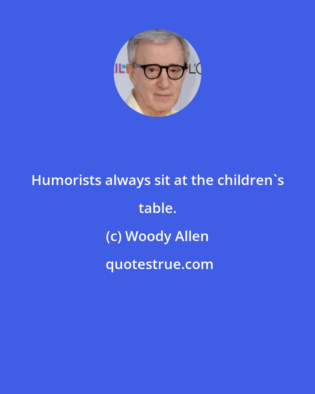 Woody Allen: Humorists always sit at the children's table.