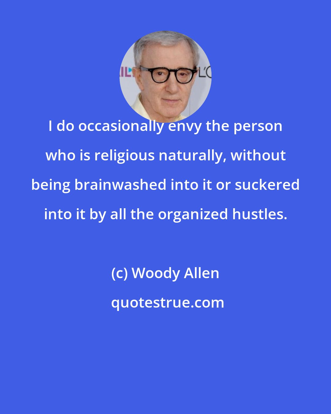 Woody Allen: I do occasionally envy the person who is religious naturally, without being brainwashed into it or suckered into it by all the organized hustles.