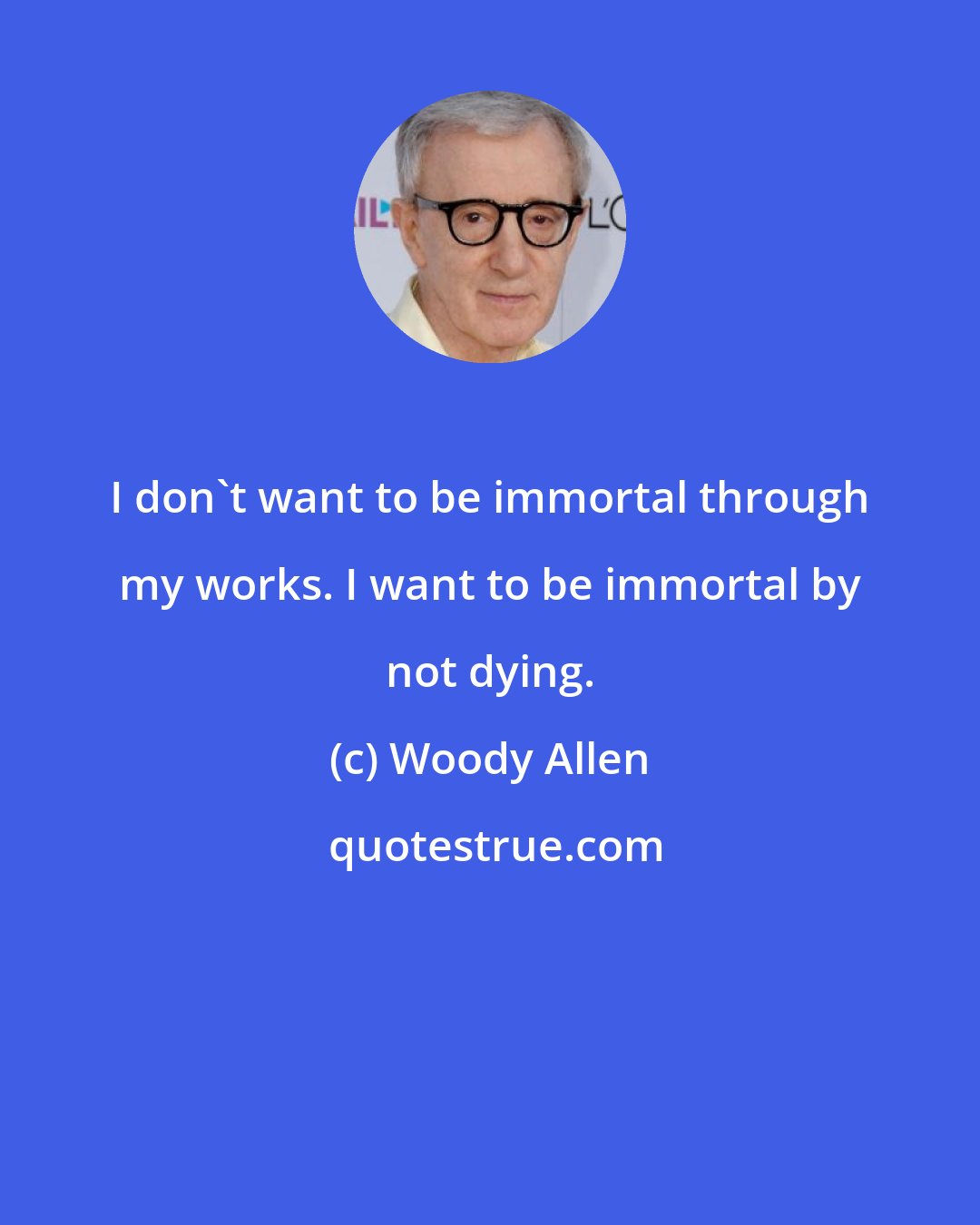 Woody Allen: I don't want to be immortal through my works. I want to be immortal by not dying.