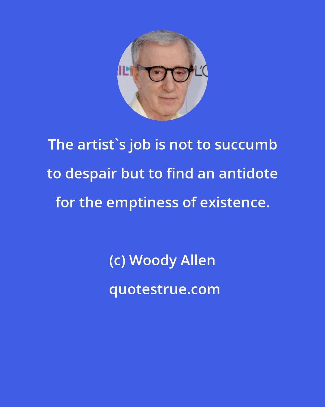 Woody Allen: The artist's job is not to succumb to despair but to find an antidote for the emptiness of existence.