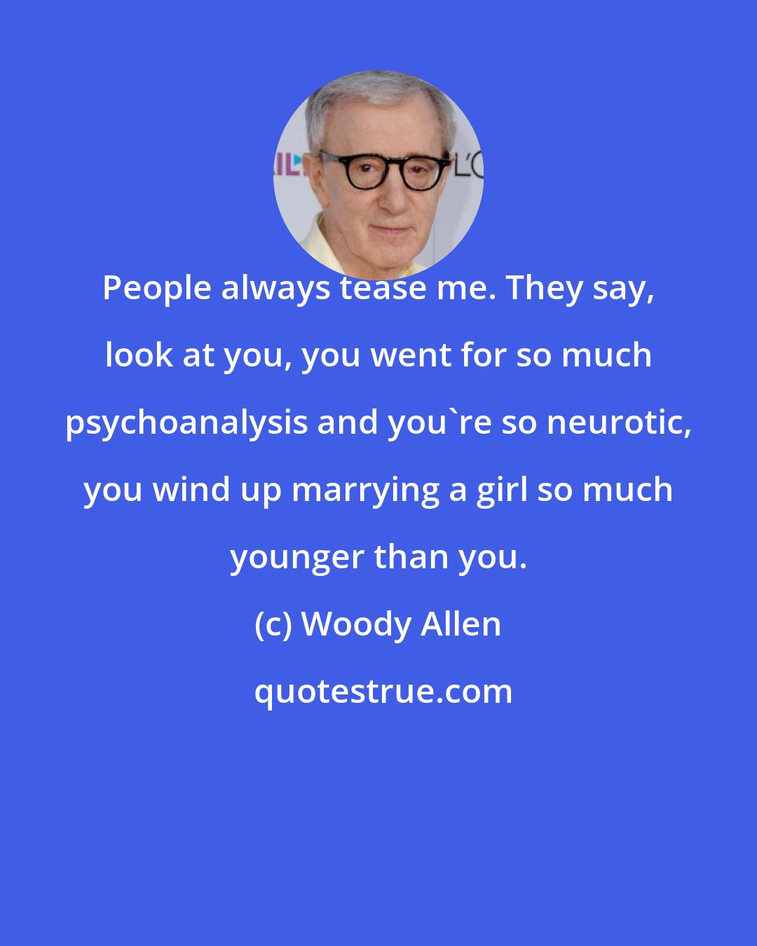 Woody Allen: People always tease me. They say, look at you, you went for so much psychoanalysis and you're so neurotic, you wind up marrying a girl so much younger than you.