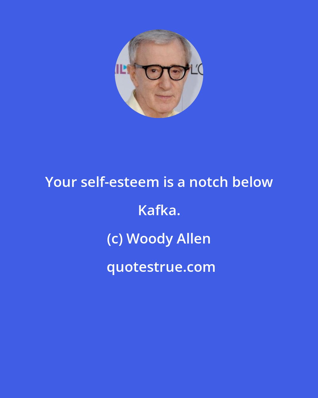 Woody Allen: Your self-esteem is a notch below Kafka.