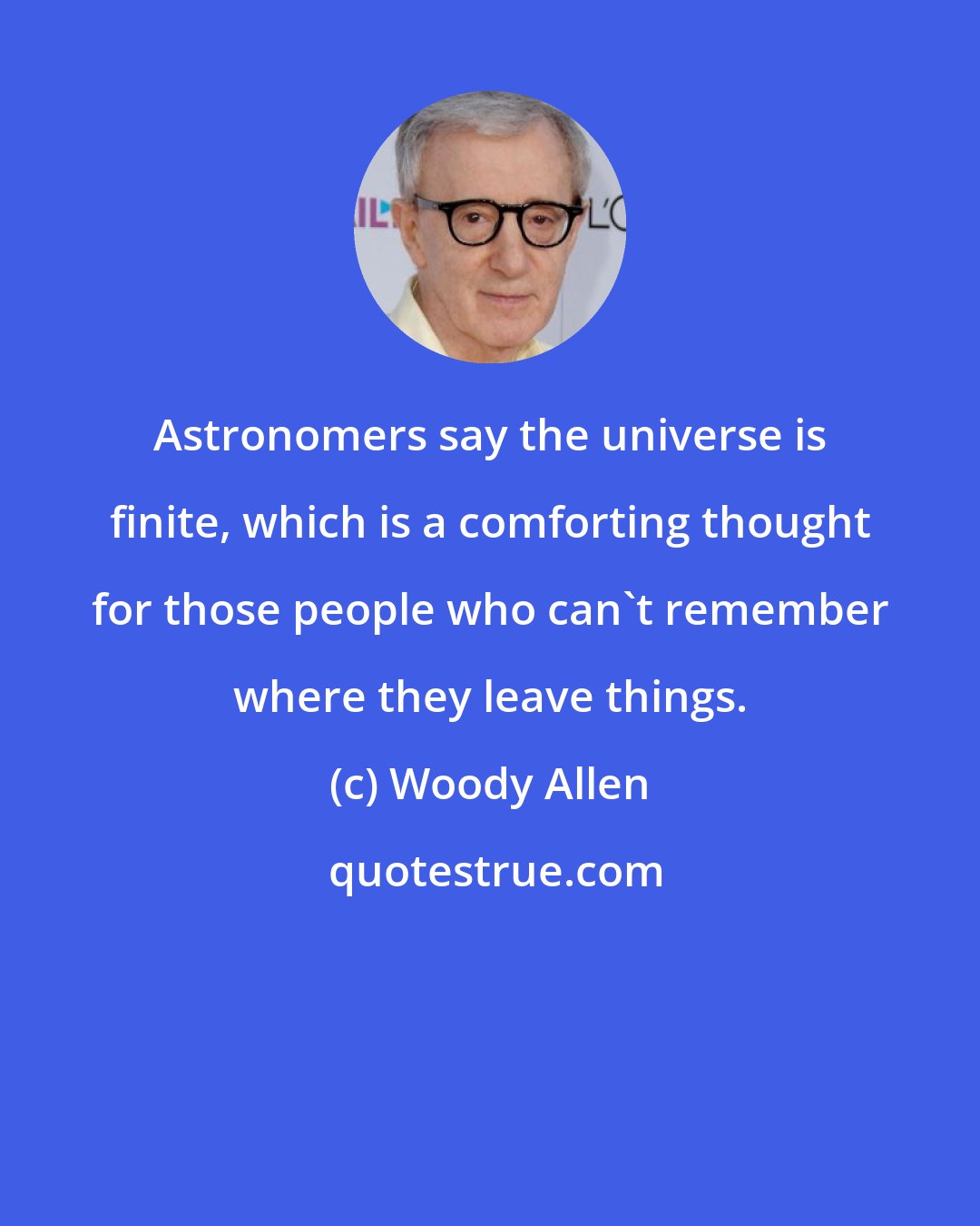 Woody Allen: Astronomers say the universe is finite, which is a comforting thought for those people who can't remember where they leave things.