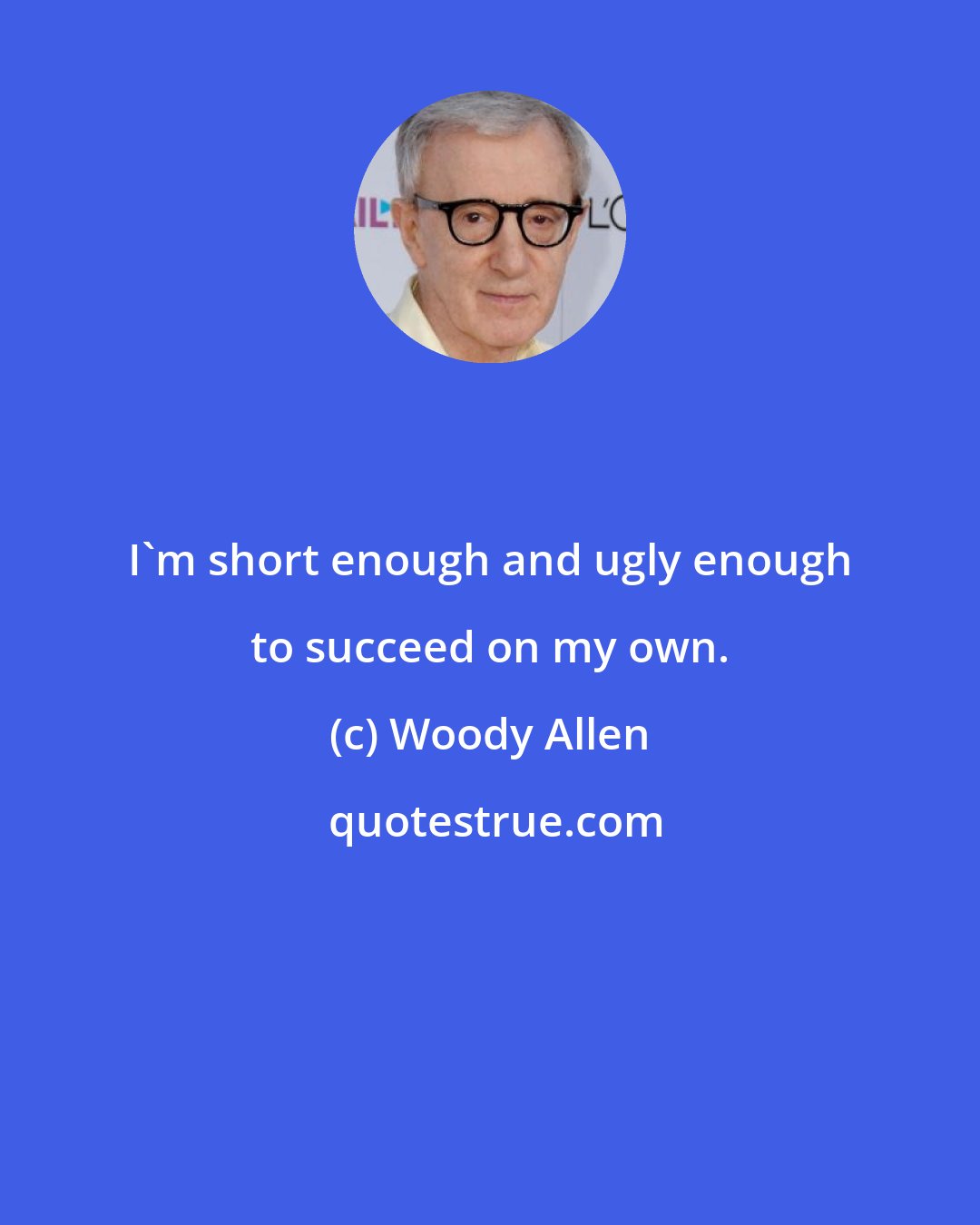 Woody Allen: I'm short enough and ugly enough to succeed on my own.