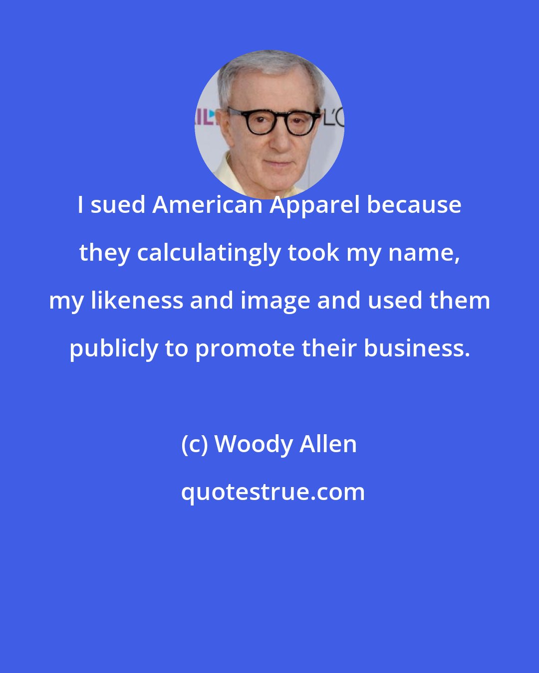 Woody Allen: I sued American Apparel because they calculatingly took my name, my likeness and image and used them publicly to promote their business.