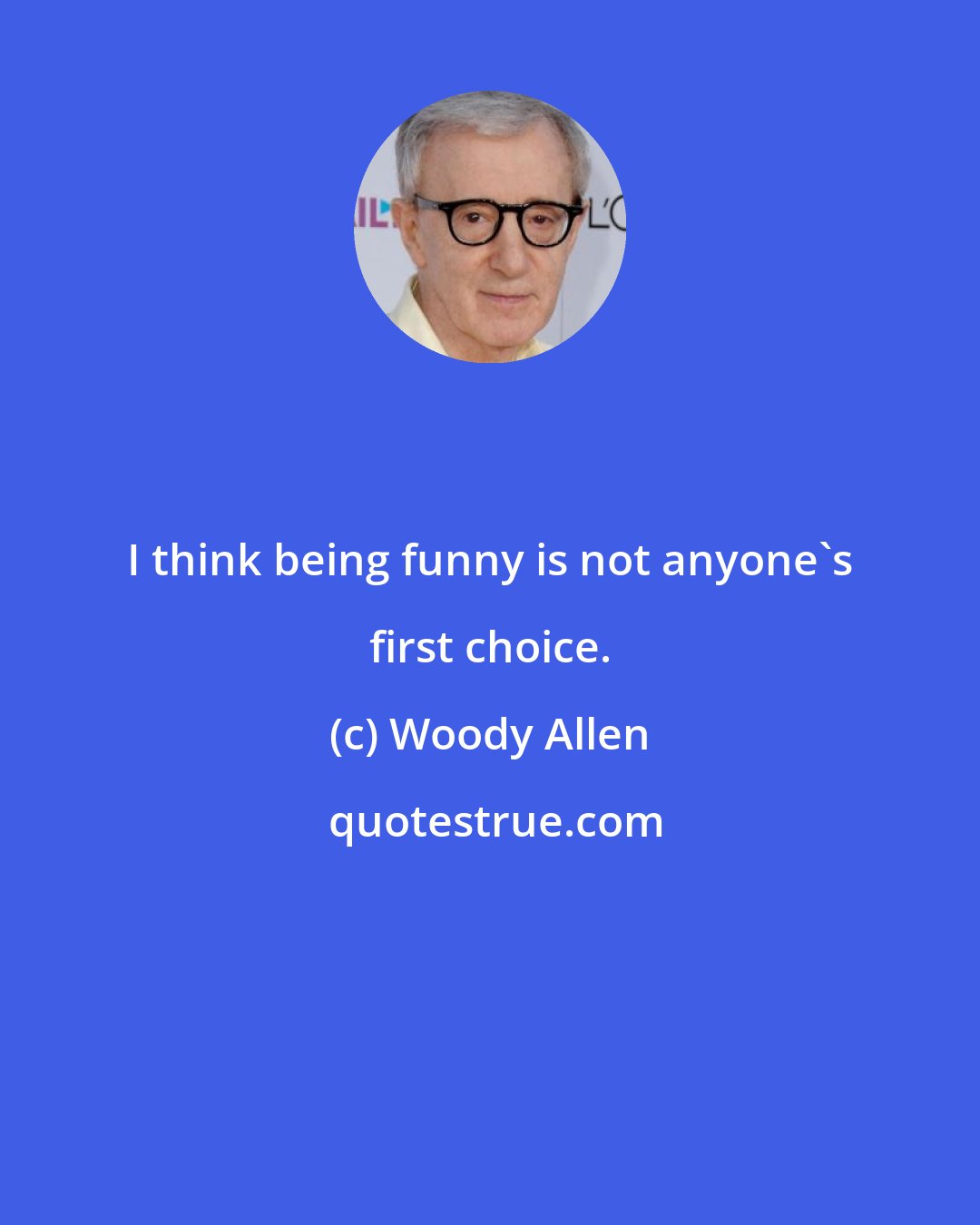 Woody Allen: I think being funny is not anyone's first choice.