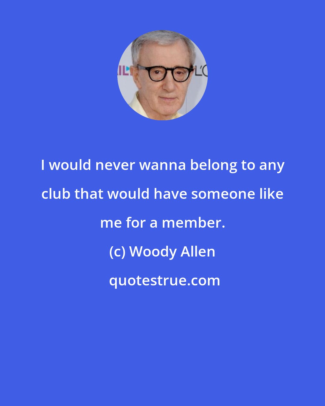 Woody Allen: I would never wanna belong to any club that would have someone like me for a member.