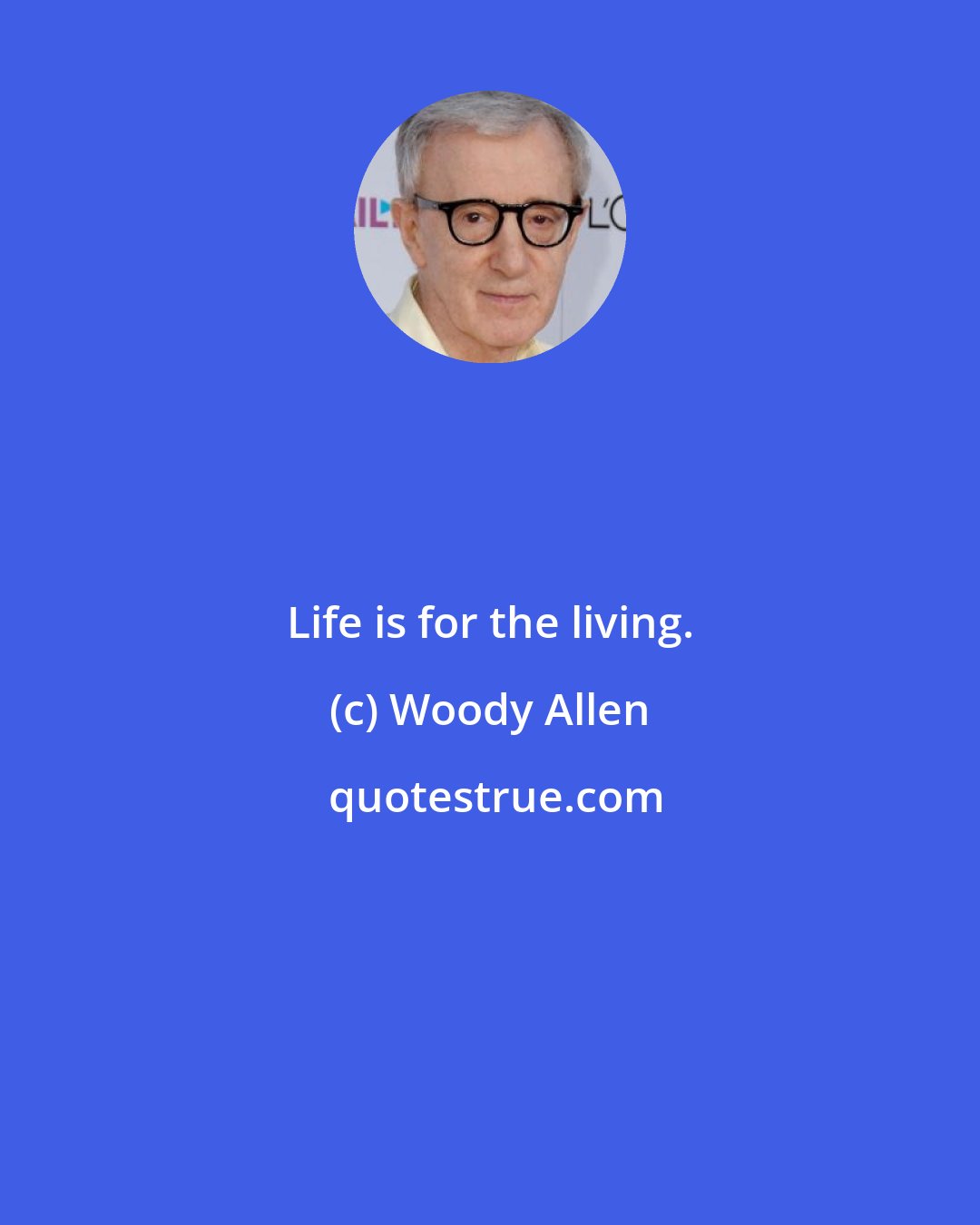 Woody Allen: Life is for the living.