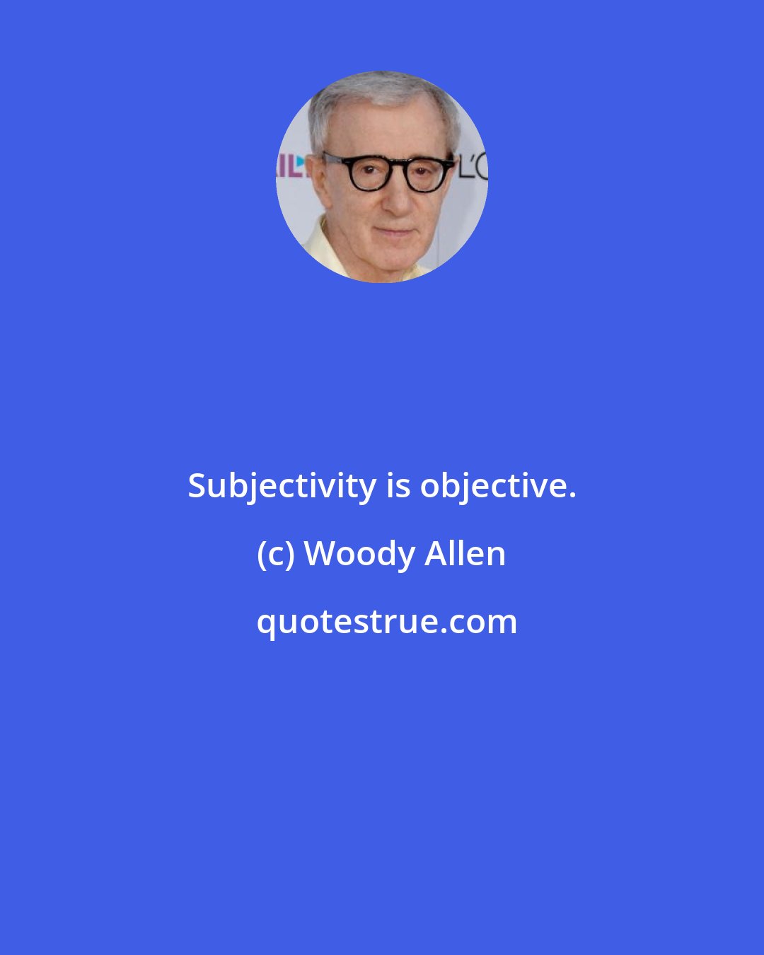 Woody Allen: Subjectivity is objective.