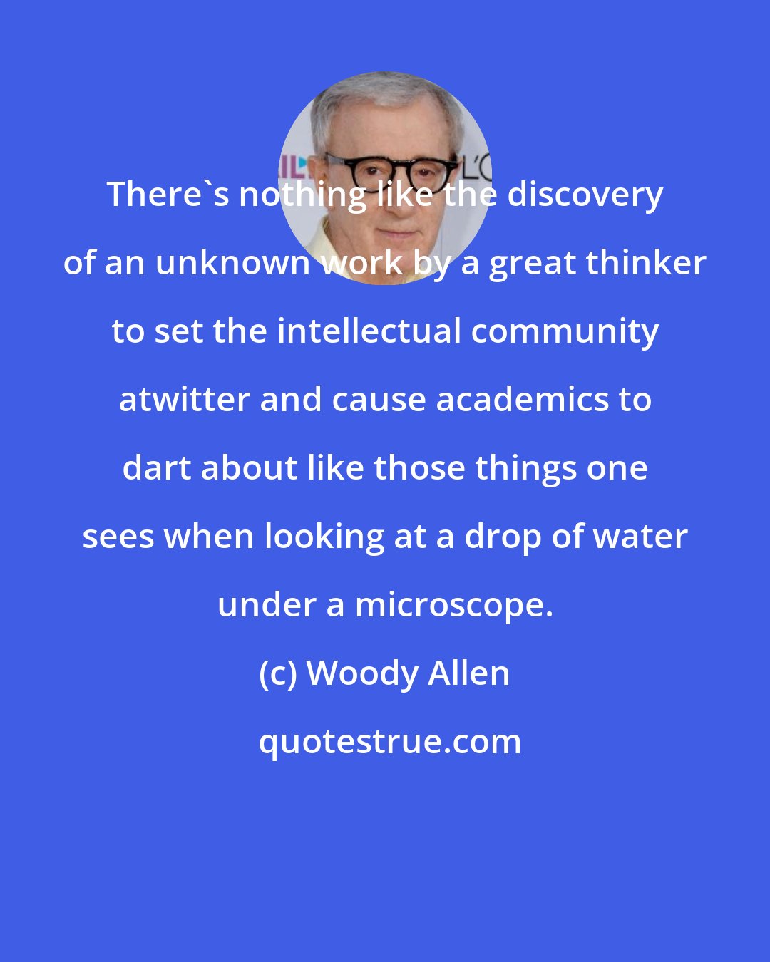 Woody Allen: There's nothing like the discovery of an unknown work by a great thinker to set the intellectual community atwitter and cause academics to dart about like those things one sees when looking at a drop of water under a microscope.