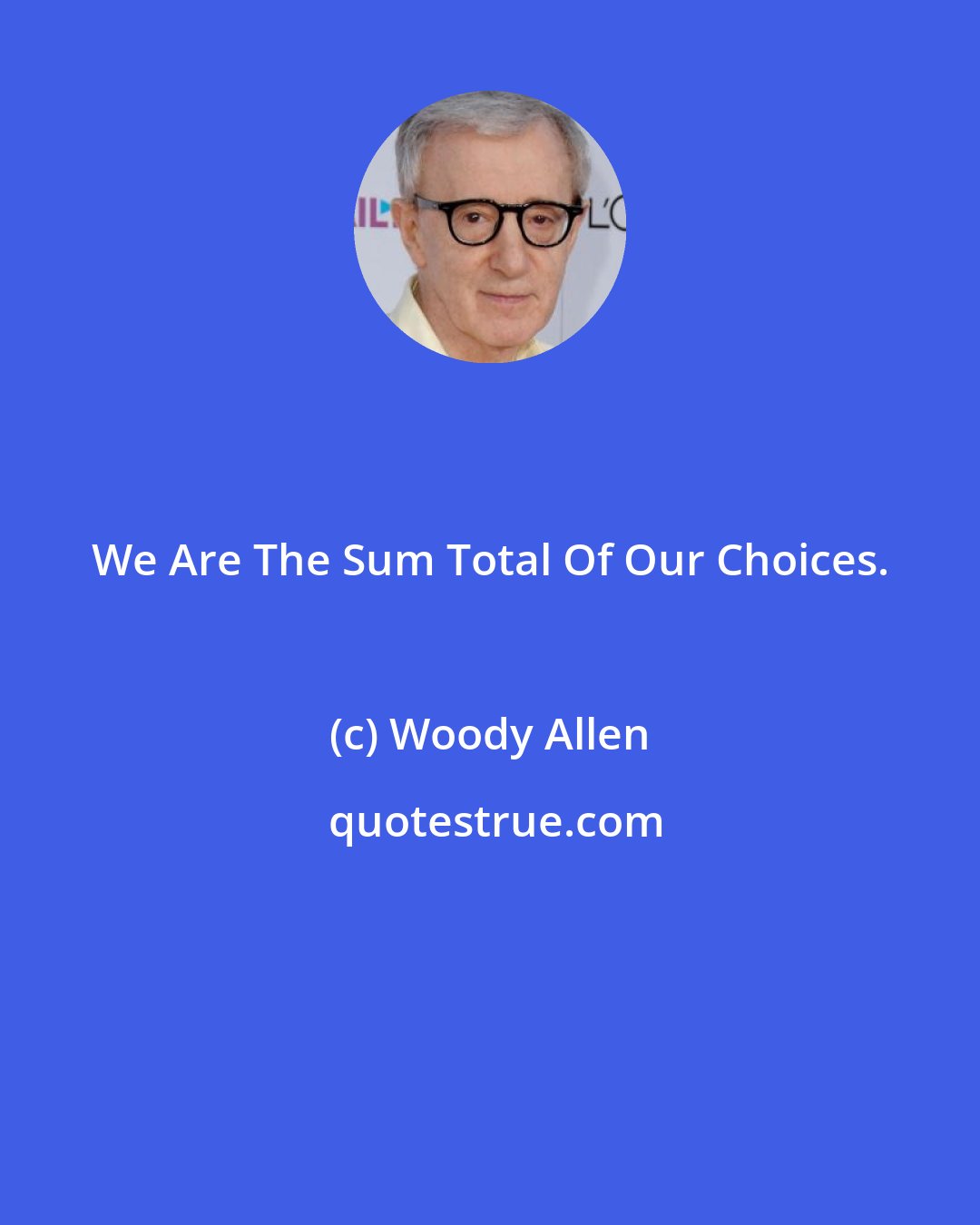 Woody Allen: We Are The Sum Total Of Our Choices.