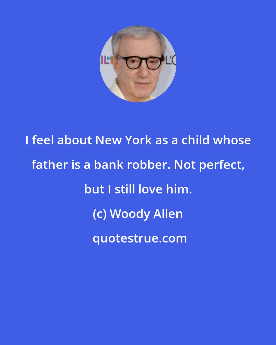 Woody Allen: I feel about New York as a child whose father is a bank robber. Not perfect, but I still love him.