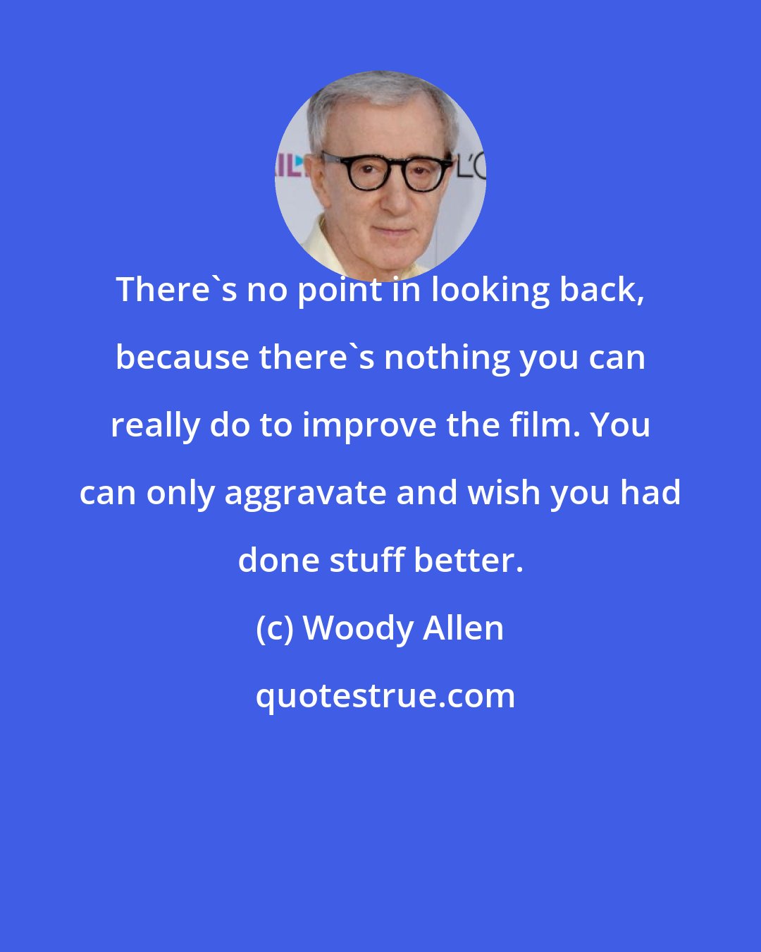 Woody Allen: There's no point in looking back, because there's nothing you can really do to improve the film. You can only aggravate and wish you had done stuff better.