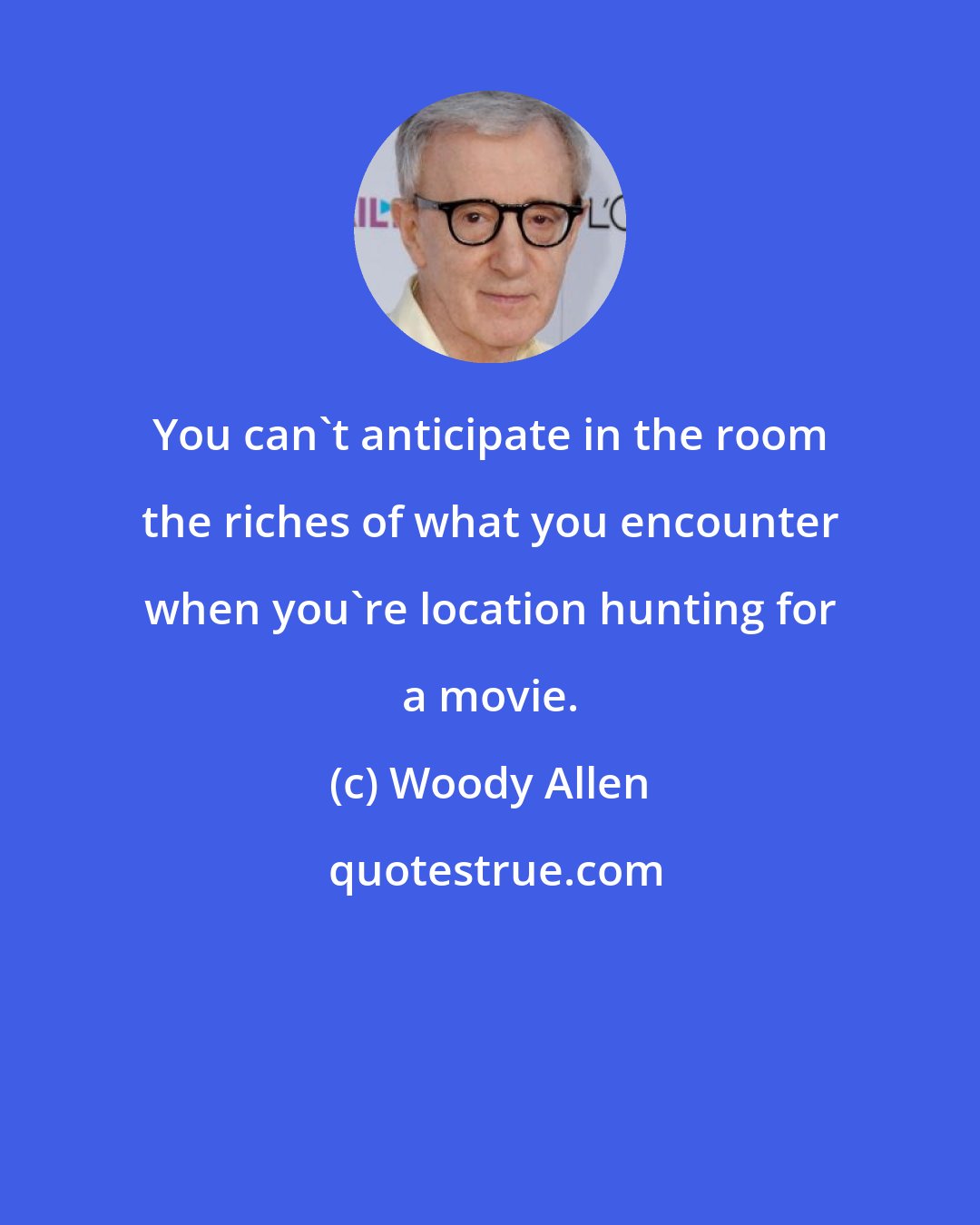 Woody Allen: You can't anticipate in the room the riches of what you encounter when you're location hunting for a movie.