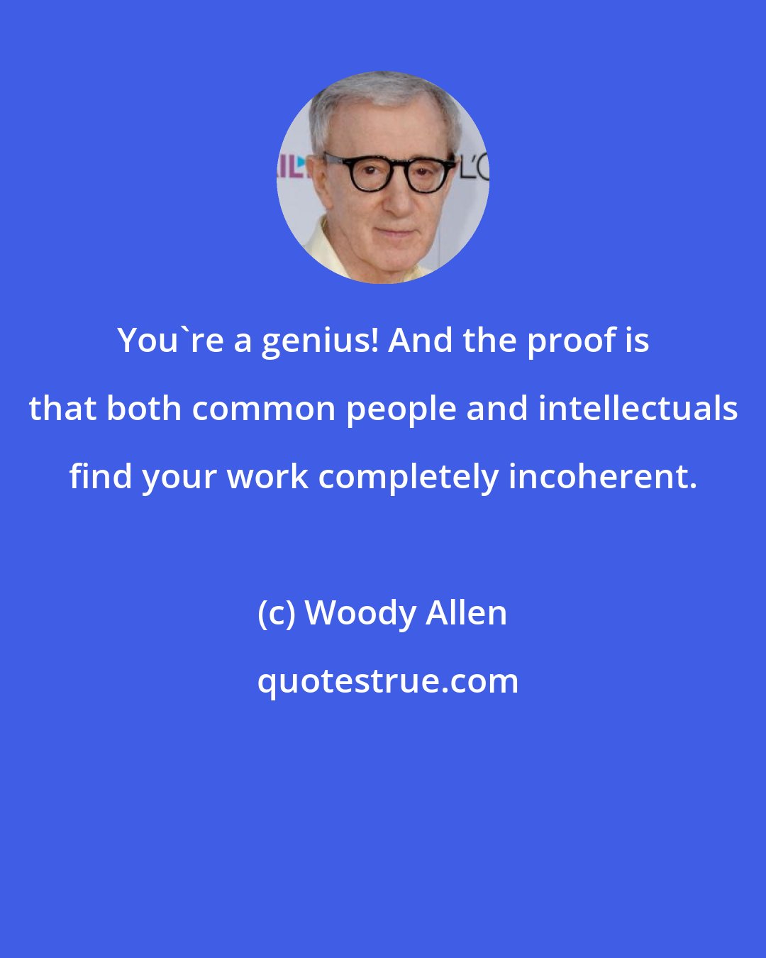 Woody Allen: You're a genius! And the proof is that both common people and intellectuals find your work completely incoherent.