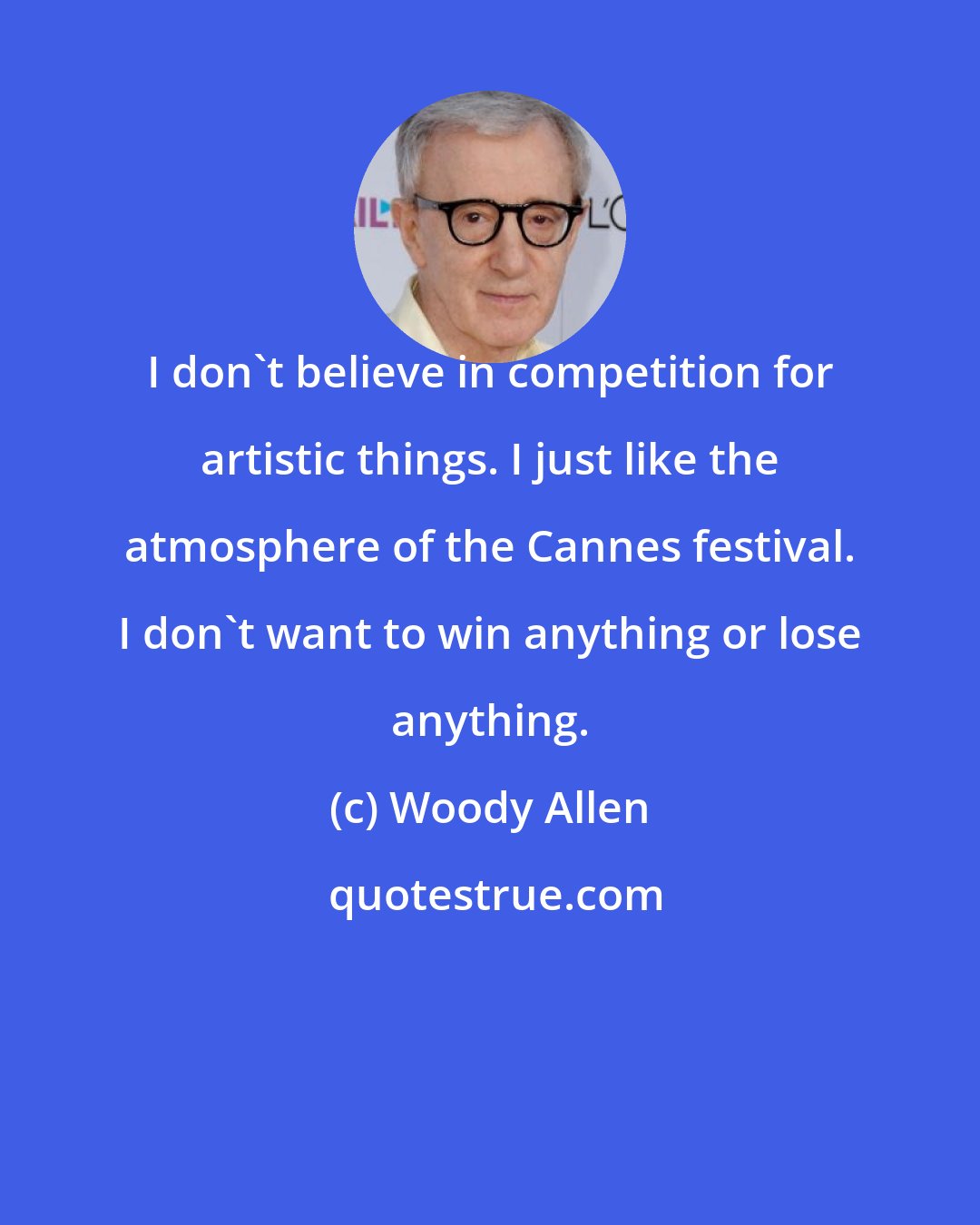 Woody Allen: I don't believe in competition for artistic things. I just like the atmosphere of the Cannes festival. I don't want to win anything or lose anything.