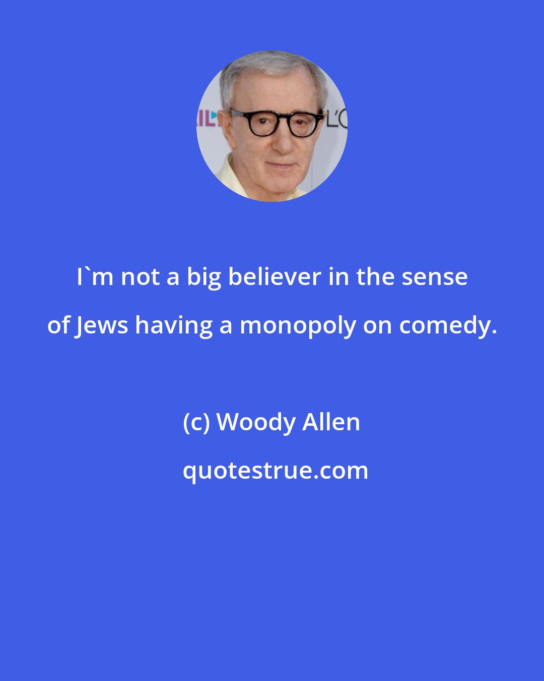 Woody Allen: I'm not a big believer in the sense of Jews having a monopoly on comedy.