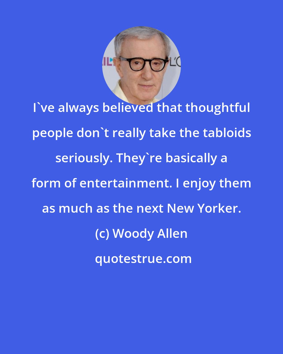 Woody Allen: I've always believed that thoughtful people don't really take the tabloids seriously. They're basically a form of entertainment. I enjoy them as much as the next New Yorker.