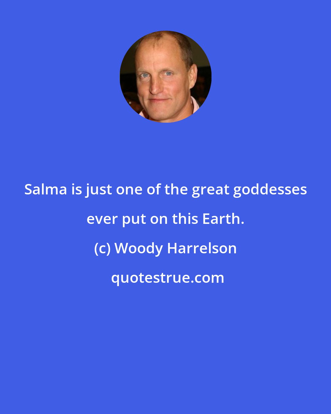 Woody Harrelson: Salma is just one of the great goddesses ever put on this Earth.