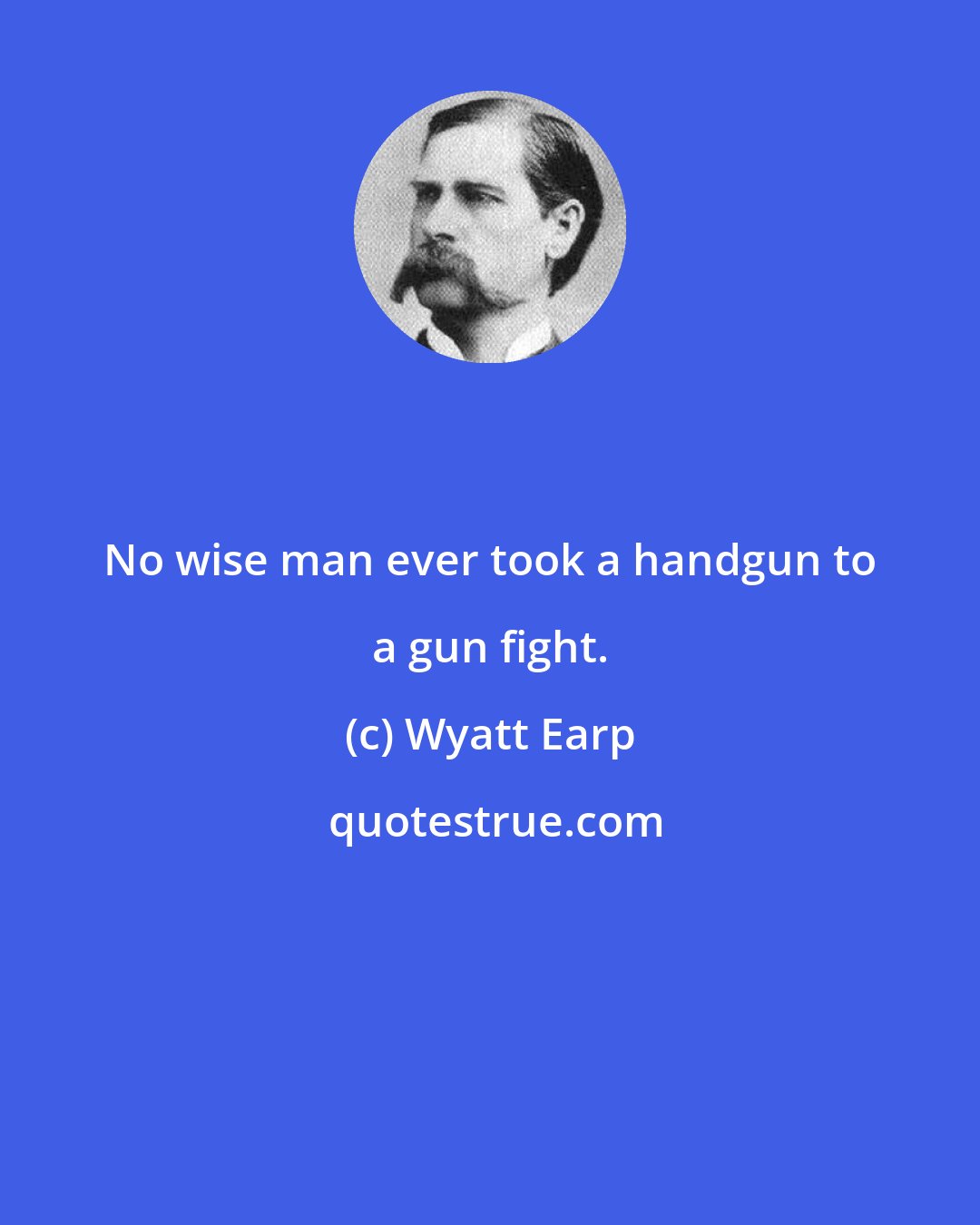 Wyatt Earp: No wise man ever took a handgun to a gun fight.