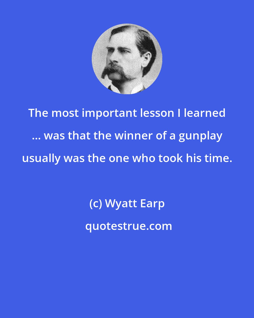 Wyatt Earp: The most important lesson I learned ... was that the winner of a gunplay usually was the one who took his time.