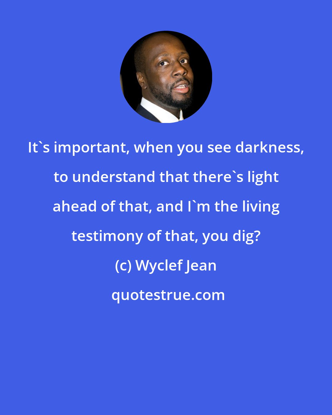 Wyclef Jean: It's important, when you see darkness, to understand that there's light ahead of that, and I'm the living testimony of that, you dig?