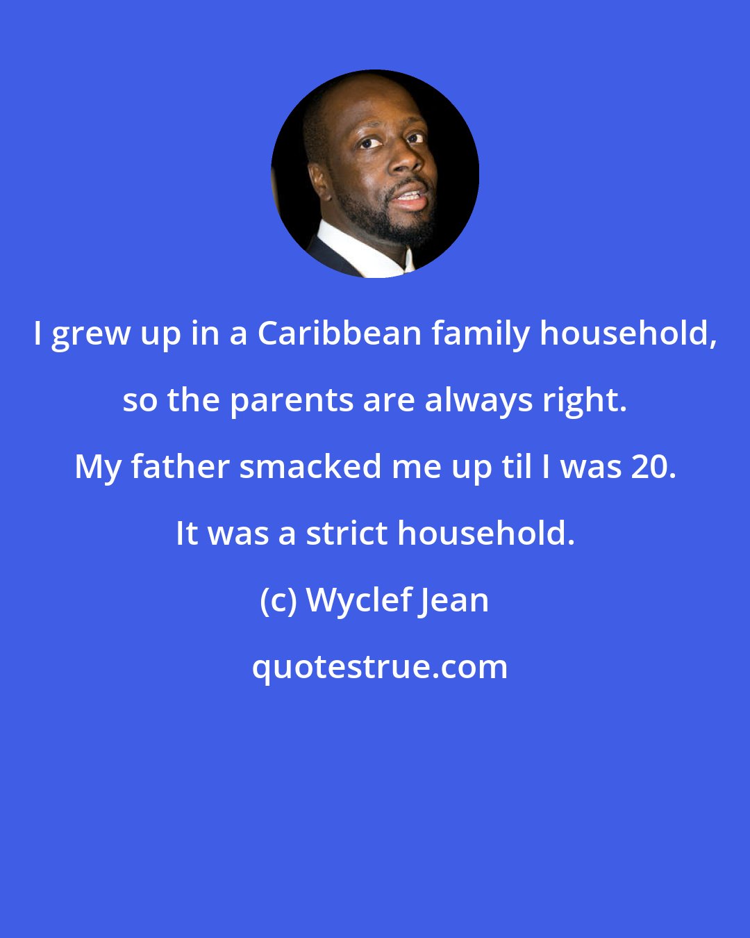 Wyclef Jean: I grew up in a Caribbean family household, so the parents are always right. My father smacked me up til I was 20. It was a strict household.