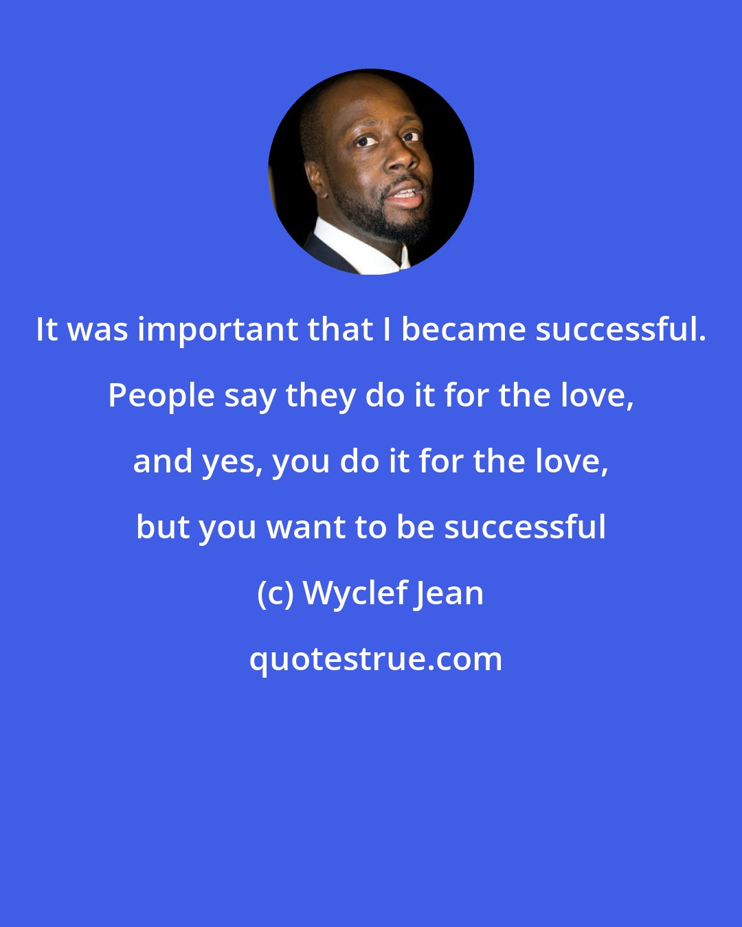 Wyclef Jean: It was important that I became successful. People say they do it for the love, and yes, you do it for the love, but you want to be successful