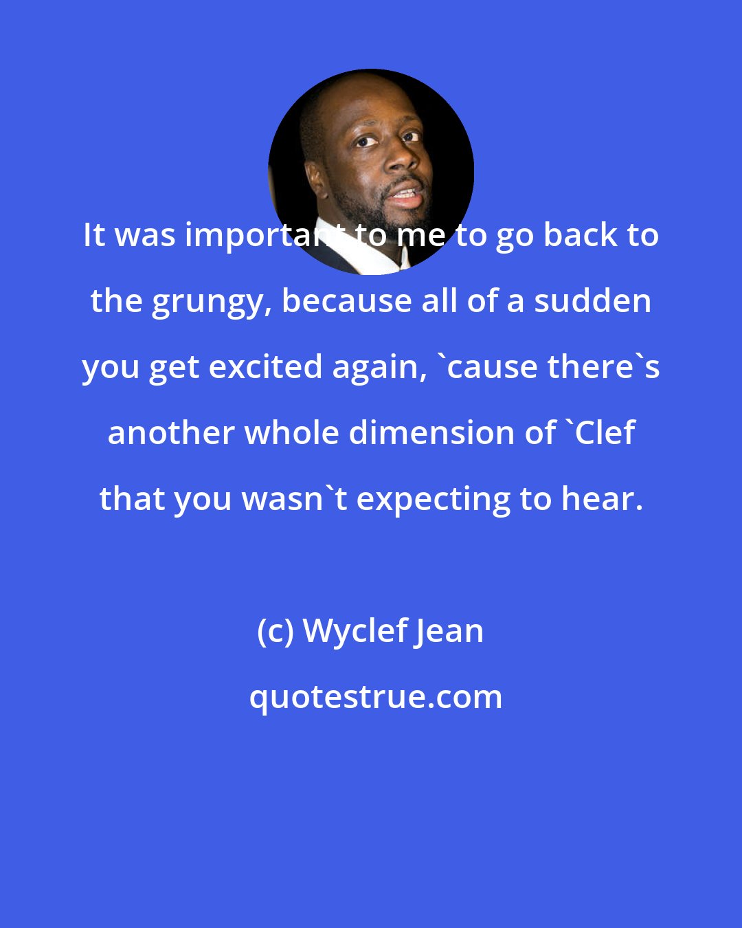 Wyclef Jean: It was important to me to go back to the grungy, because all of a sudden you get excited again, 'cause there's another whole dimension of 'Clef that you wasn't expecting to hear.